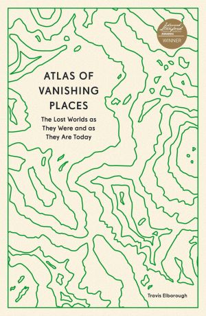 Atlas of Vanishing Places - The Lost Worlds as They Were and as They Are Today